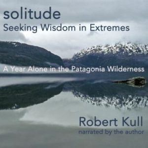 Solitude: Seeking Wisdom in Extremes: A Year Alone in the Patagonia Wilderness