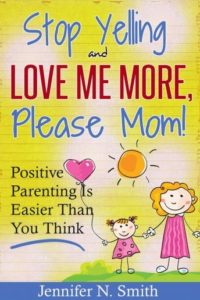 Stop Yelling And Love Me More, Please Mom!: Positive Parenting Is Easier Than You Think