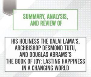 Summary, Analysis, and Review of His Holiness the Dalai Lama's, Archbishop Desmond Tutu, and Douglas Abrams's The Book of Joy: Lasting Happiness in a Changing World