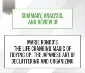 Summary, Analysis, and Review of Marie Kondo's The Life Changing Magic of Tidying Up: The Japanese Art of Decluttering and Organizing