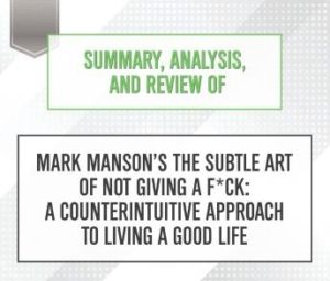 Summary, Analysis, and Review of Mark Manson's The Subtle Art of Not Giving a F*ck: A Counterintuitive Approach to Living a Good Life