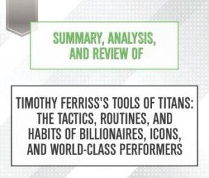 Summary, Analysis, and Review of Timothy Ferriss's Tools of Titans: The Tactics, Routines, and Habits of Billionaires, Icons, and World-Class Performers