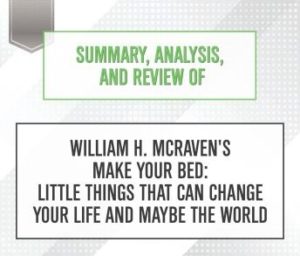 Summary, Analysis, and Review of William H. McRaven's Make Your Bed: Little Things That Can Change Your Life and Maybe the World