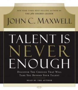 Talent Is Never Enough: Discover the Choices That Will Take You Beyond Your Talent