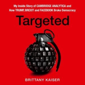 Targeted: My Inside Story of Cambridge Analytica and How Trump, Brexit and Facebook Broke Democracy