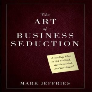 The Art of Business Seduction: A 30-Day Plan to Get Noticed, Get Promoted and Get Ahead