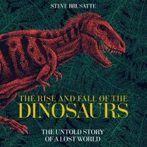 The Rise and Fall of the Dinosaurs: The Untold Story of a Lost World