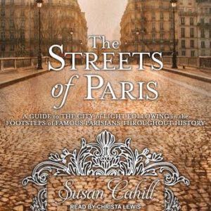 The Streets of Paris: A Guide to the City of Light Following in the Footsteps of Famous Parisians Throughout History