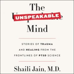 The Unspeakable Mind: Stories of Trauma and Healing from the Frontlines of PTSD Science