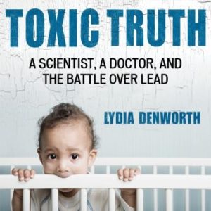 Toxic Truth: A Scientist, a Doctor, and the Battle over Lead