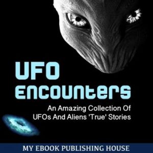 UFO Encounters: An Amazing Collection Of UFOs And Aliens 'True' Stories (UFOs, Aliens, Conspiracy, Alien Abduction)