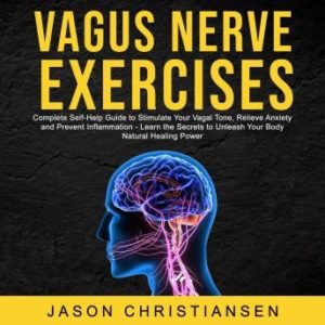 Vagus Nerve Exercises:  Complete Self-Help Guide to Stimulate Your Vagal Tone, Relieve Anxiety and Prevent Inflammation - Learn the Secrets to Unleash Your Body Natural Healing Power