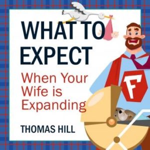 What to Expect When Your Wife is Expanding: A Reassuring Month-by-Month Guide for the Father-to-Be, Whether He Wants Advice or Not