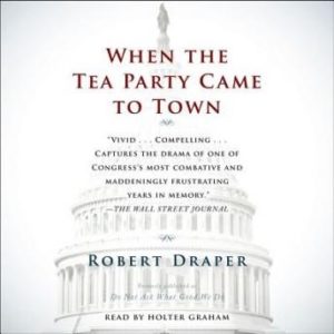 When the Tea Party Comes to Town: Inside the U.S. House of Representatives' Most Combative, Dysfunctional, and Infuriating Term in Modern History