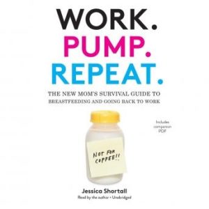 Work. Pump. Repeat.: The New Mom's Survival Guide to Breastfeeding and Going Back to Work