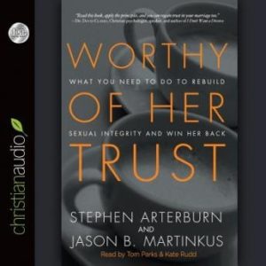 Worthy of Her Trust: What You Need to Do to Rebuild Sexual Integrity and Win Her Back