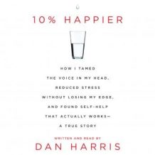 10% Happier: How I Tamed the Voice in My Head, Reduced Stress Without Losing My Edge, and Found a Self-Help That Actually Works--A True Story