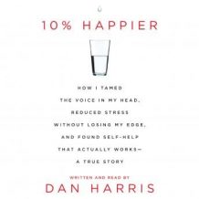 10% Happier: How I Tamed the Voice in My Head, Reduced Stress Without Losing My Edge, and Found a Self-Help That Actually Works--A True Story