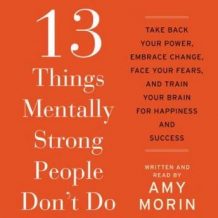 13 Things Mentally Strong People Don't Do: Take Back Your Power, Embrace Change, Face Your Fears, and Train Your Brain for Happienss and Success