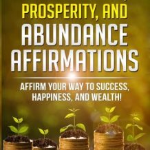 600 Wealth, Prosperity, And Abundance Affirmations: Affirm Your Way To Success, Happiness, And Wealth!