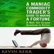 A Maniac Commodity Trader's Guide to Making a Fortune: A Not-So Crazy Roadmap to Riches