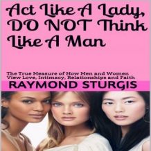 Act Like A Lady, Do Not Think Like A Man: The True Measure of How Men and Women View Love, Intimacy, Relationships and Faith