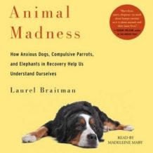 Animal Madness: How Anxious Dogs, Compulsive Parrots, Gorillas on Drugs, and Elephants in Recovery Help Us Understand Ourselves