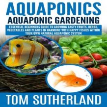 Aquaponics: Aquaponic Gardening: Essential Beginners Guide To Growing Tasty Fruits, Herbs, Vegetables And Plants In Harmony With Happy Fishes Within Your Own Natural Aquaponic System