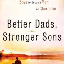 Better Dads, Stronger Sons: How Fathers Can Guide Boys to Become Men of Character