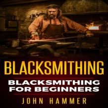 Blacksmithing: Blacksmithing For Beginners