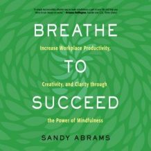 Breathe to Succeed: Increase Workplace Productivity, Creativity, and Clarity through the Power of Mindfulness