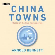 China Towns: Based on the Five Towns Novels: BBC Radio 4 full-cast dramatisations