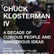 Chuck Klosterman IV: A Decade of Curious People and Dangerous Ideas