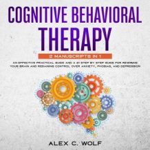 Cognitive Behavioral Therapy: 2 manuscripts in 1 - An Effective Practical Guide and A 21 Step by Step Guide for Rewiring Your Brain and Regaining Control Over Anxiety, Phobias, and Depression