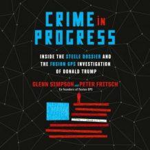 Crime in Progress: Inside the Steele Dossier and the Fusion GPS Investigation of Donald Trump