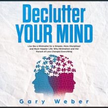 Declutter Your Mind: Live like a Minimalist for a Simpler, More Disciplined and Much Happier Life: Why Minimalism and the Pursuit of Less Changes Everything