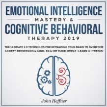 Emotional Intelligence Mastery & Cognitive Behavioral Therapy 2019: The Ultimate 2.0 Techniques for Retraining Your Brain to Overcome Anxiety, Depression & Panic. EQ & CBT Made Simple -Learn in 7 Week