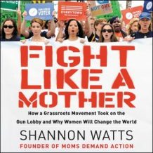 Fight like a Mother: How a Grassroots Movement Took on the Gun Lobby and Why Women Will Change the World