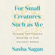 For Small Creatures Such as We: Rituals for Finding Meaning in Our Unlikely World