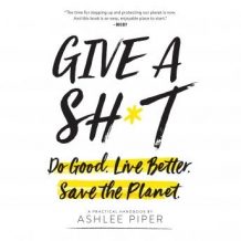 Give a Sh*t: Do Good. Live Better. Save the Planet.