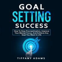 Goal Setting Success: How To Stop Procrastination, Improve Your Mental Focus, And Achieve Any Goal You Want in Life