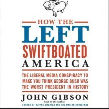 How the Left Swiftboated America: The Liberal Media Conspiracy to Make You Think George Bush Was the Worst President in History