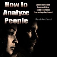How to Analyze People: Communication, Personalities, and Behavioral Psychology Explained