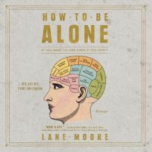 How to be Alone: If You Want to, and Even If You Don't