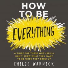 How to Be Everything: A Guide for Those Who (Still) Don't Know What They Want to Be When They Grow Up