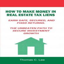 How to Make Money in Real Estate Tax Liens - Earn Safe, Secured, and Fixed Returns - The Unbeaten Path to Secure Investment Growth