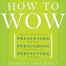 How to Wow: Proven Strategies for Presenting Your Ideas, Persuading Your Audience, and Perfecting Your Image