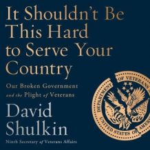 It Shouldn't Be This Hard to Serve Your Country: Our Broken Government and the Plight of Veterans