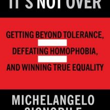 It's Not Over: Getting Beyond Tolerance, Defeating Homophobia, and Winning True Equality