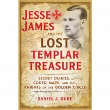 Jesse James and the Lost Templar Treasure: Secret Diaries, Coded Maps, and the Knights of the Golden Circle